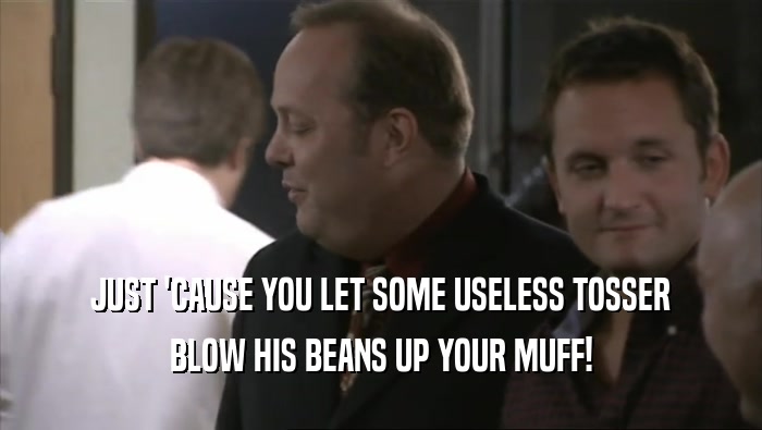 JUST 'CAUSE YOU LET SOME USELESS TOSSER BLOW HIS BEANS UP YOUR MUFF! 