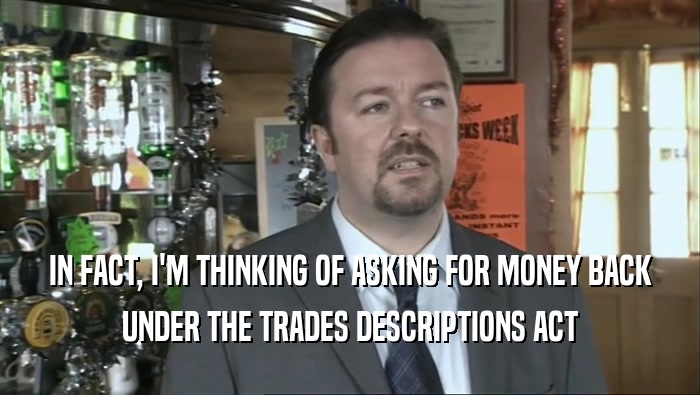 IN FACT, I'M THINKING OF ASKING FOR MONEY BACK UNDER THE TRADES DESCRIPTIONS ACT 