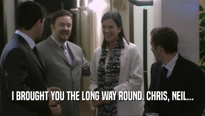 I BROUGHT YOU THE LONG WAY ROUND. CHRIS, NEIL...  