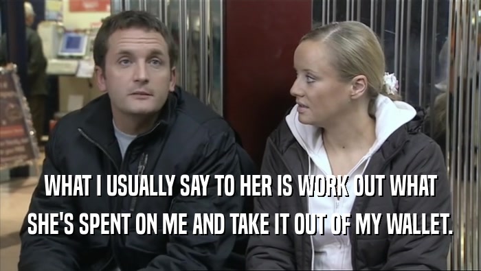 WHAT I USUALLY SAY TO HER IS WORK OUT WHAT SHE'S SPENT ON ME AND TAKE IT OUT OF MY WALLET. 