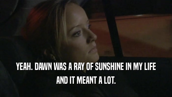 YEAH. DAWN WAS A RAY OF SUNSHINE IN MY LIFE AND IT MEANT A LOT. 