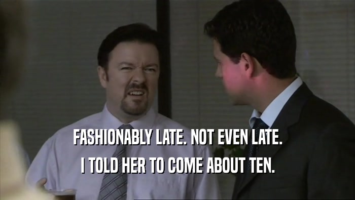 FASHIONABLY LATE. NOT EVEN LATE. I TOLD HER TO COME ABOUT TEN. 