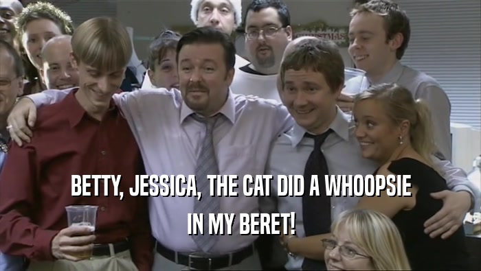 BETTY, JESSICA, THE CAT DID A WHOOPSIE IN MY BERET! 