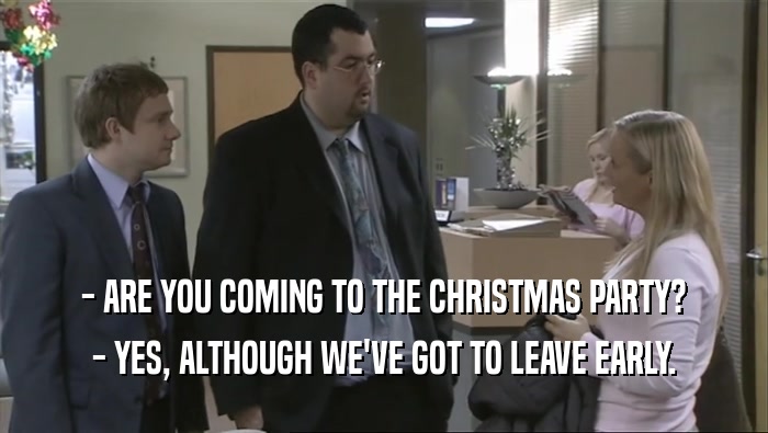 - ARE YOU COMING TO THE CHRISTMAS PARTY? - YES, ALTHOUGH WE'VE GOT TO LEAVE EARLY. 
