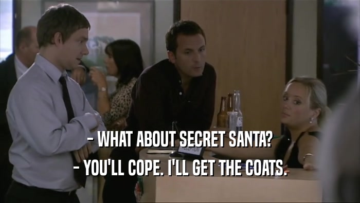 - WHAT ABOUT SECRET SANTA?
 - YOU'LL COPE. I'LL GET THE COATS.
 