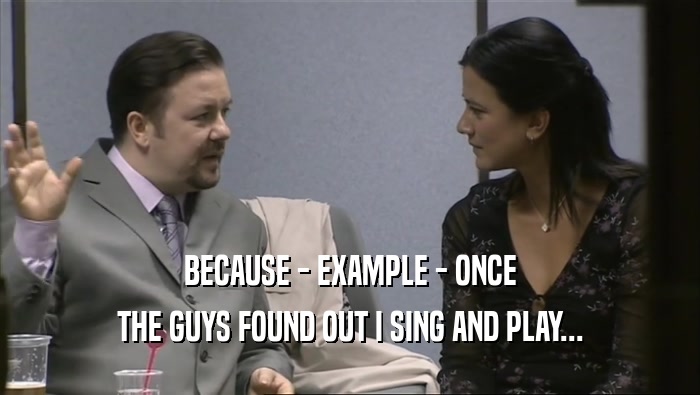 BECAUSE - EXAMPLE - ONCE THE GUYS FOUND OUT I SING AND PLAY... 