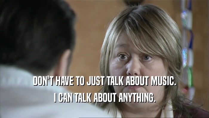 DON'T HAVE TO JUST TALK ABOUT MUSIC. I CAN TALK ABOUT ANYTHING. 