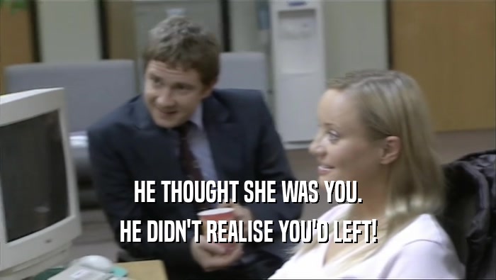 HE THOUGHT SHE WAS YOU.
 HE DIDN'T REALISE YOU'D LEFT!
 