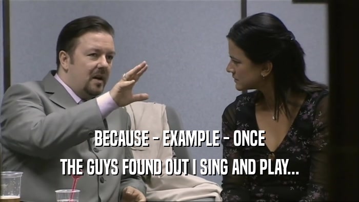 BECAUSE - EXAMPLE - ONCE THE GUYS FOUND OUT I SING AND PLAY... 