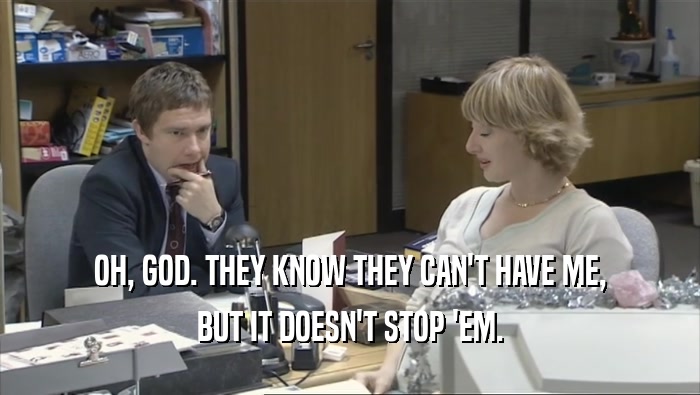 OH, GOD. THEY KNOW THEY CAN'T HAVE ME, BUT IT DOESN'T STOP 'EM. 