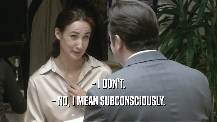 - I DON'T. - NO, I MEAN SUBCONSCIOUSLY. 