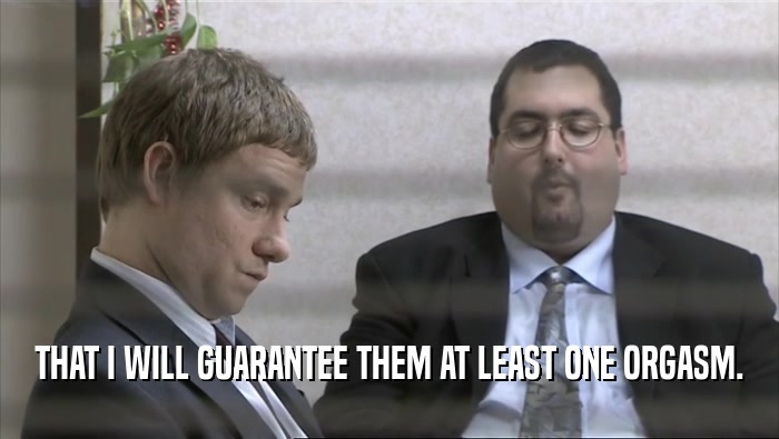 THAT I WILL GUARANTEE THEM AT LEAST ONE ORGASM.  