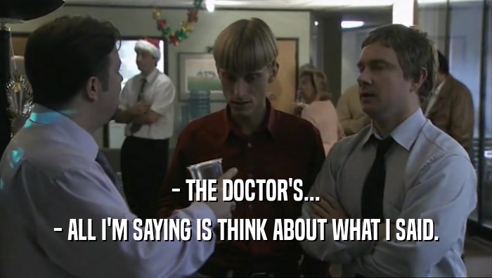 - THE DOCTOR'S... - ALL I'M SAYING IS THINK ABOUT WHAT I SAID. 