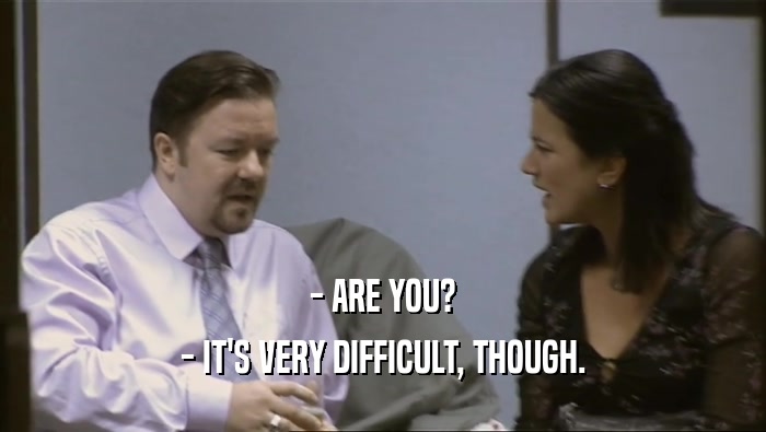 - ARE YOU? - IT'S VERY DIFFICULT, THOUGH. 