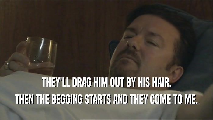 THEY'LL DRAG HIM OUT BY HIS HAIR. THEN THE BEGGING STARTS AND THEY COME TO ME. 