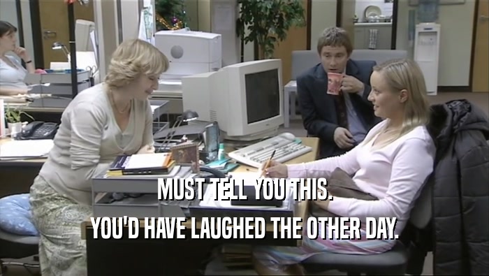 MUST TELL YOU THIS. YOU'D HAVE LAUGHED THE OTHER DAY. 