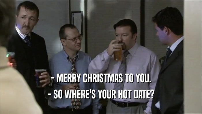 - MERRY CHRISTMAS TO YOU. - SO WHERE'S YOUR HOT DATE? 