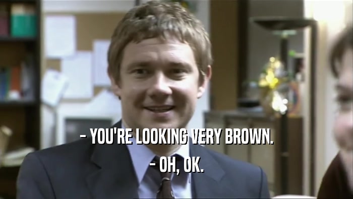 - YOU'RE LOOKING VERY BROWN.
 - OH, OK.
 