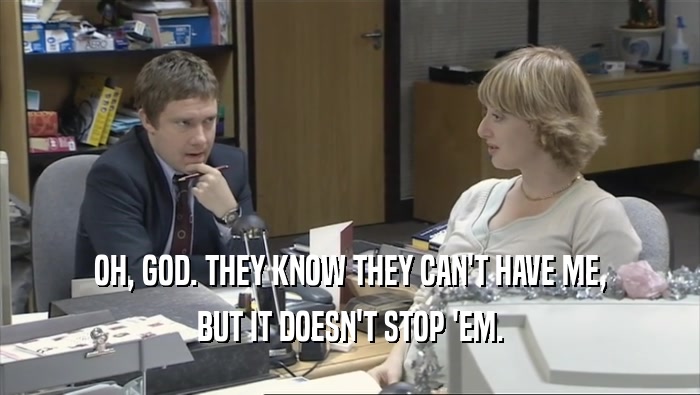 OH, GOD. THEY KNOW THEY CAN'T HAVE ME, BUT IT DOESN'T STOP 'EM. 