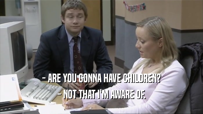 - ARE YOU GONNA HAVE CHILDREN?
 - NOT THAT I'M AWARE OF.
 