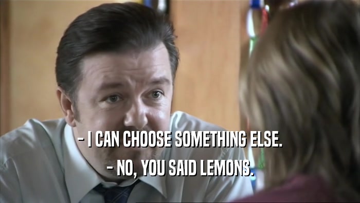 - I CAN CHOOSE SOMETHING ELSE.
 - NO, YOU SAID LEMONS.
 