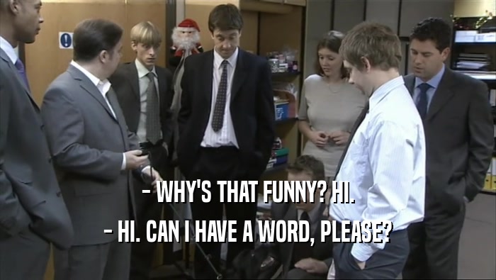 - WHY'S THAT FUNNY? HI. - HI. CAN I HAVE A WORD, PLEASE? 