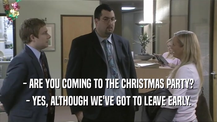 - ARE YOU COMING TO THE CHRISTMAS PARTY? - YES, ALTHOUGH WE'VE GOT TO LEAVE EARLY. 