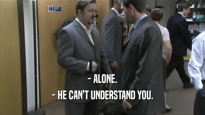 - ALONE.
 - HE CAN'T UNDERSTAND YOU.
 