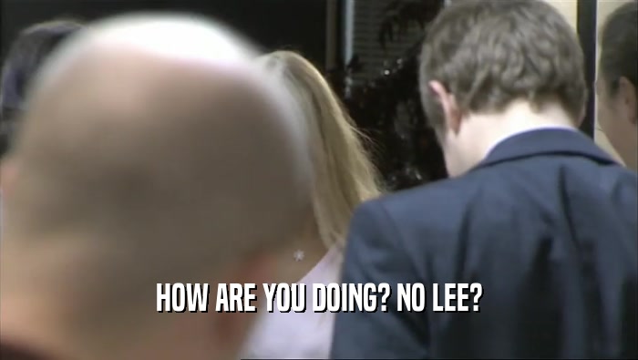 HOW ARE YOU DOING? NO LEE?
  
