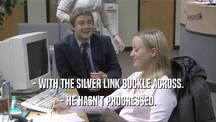 - WITH THE SILVER LINK BUCKLE ACROSS. - HE HASN'T PROGRESSED. 
