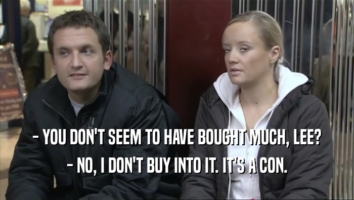 - YOU DON'T SEEM TO HAVE BOUGHT MUCH, LEE? - NO, I DON'T BUY INTO IT. IT'S A CON. 