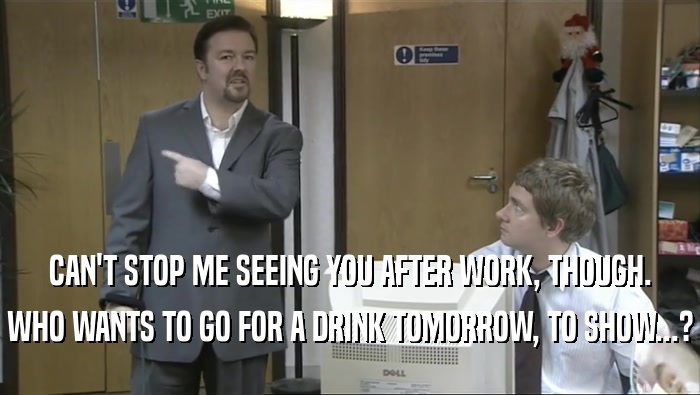 CAN'T STOP ME SEEING YOU AFTER WORK, THOUGH. WHO WANTS TO GO FOR A DRINK TOMORROW, TO SHOW...? 