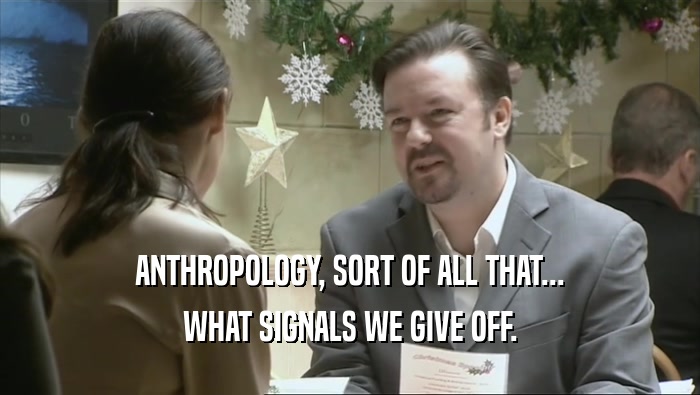 ANTHROPOLOGY, SORT OF ALL THAT... WHAT SIGNALS WE GIVE OFF. 
