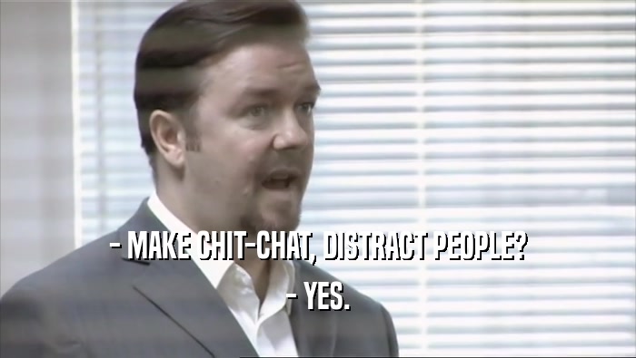 - MAKE CHIT-CHAT, DISTRACT PEOPLE? - YES. 
