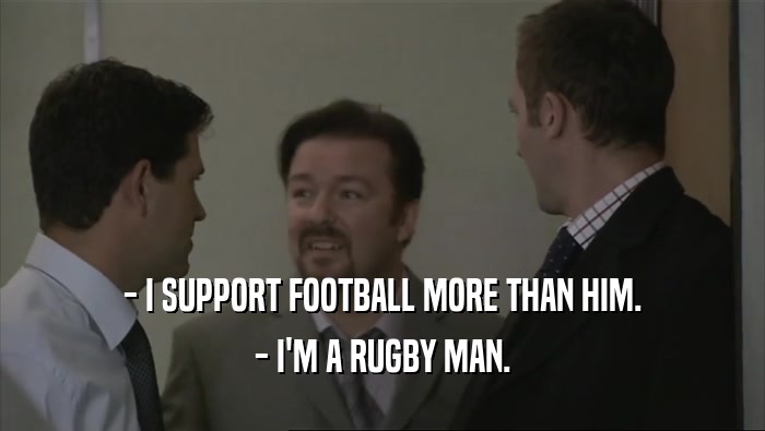 - I SUPPORT FOOTBALL MORE THAN HIM.
 - I'M A RUGBY MAN.
 
