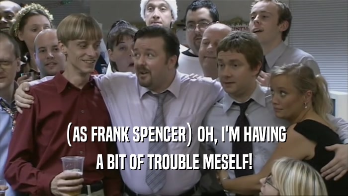(AS FRANK SPENCER) OH, I'M HAVING A BIT OF TROUBLE MESELF! 