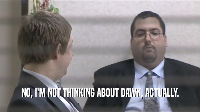 NO, I'M NOT THINKING ABOUT DAWN, ACTUALLY.  