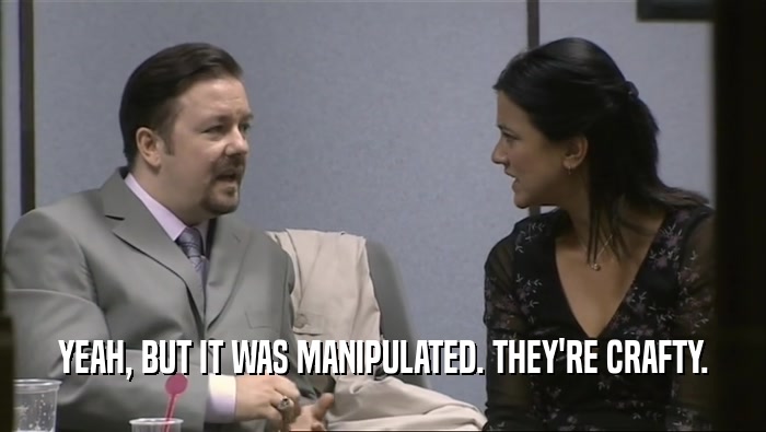 YEAH, BUT IT WAS MANIPULATED. THEY'RE CRAFTY.  