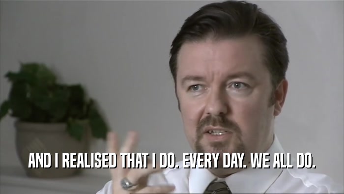 AND I REALISED THAT I DO. EVERY DAY. WE ALL DO.  
