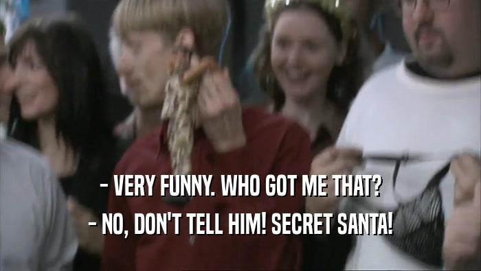 - VERY FUNNY. WHO GOT ME THAT? - NO, DON'T TELL HIM! SECRET SANTA! 
