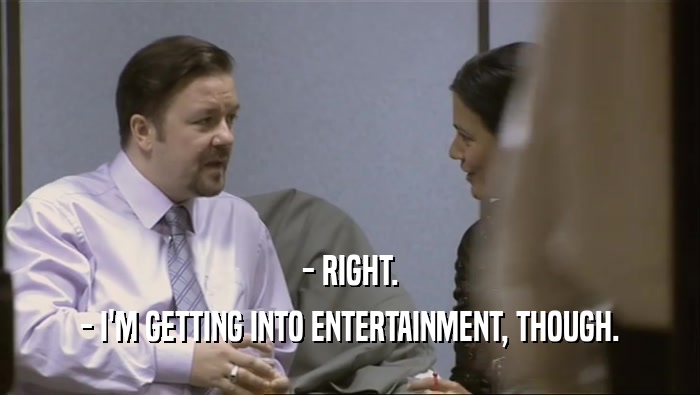 - RIGHT. - I'M GETTING INTO ENTERTAINMENT, THOUGH. 