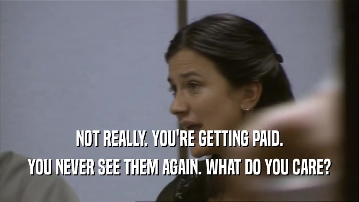 NOT REALLY. YOU'RE GETTING PAID. YOU NEVER SEE THEM AGAIN. WHAT DO YOU CARE? 