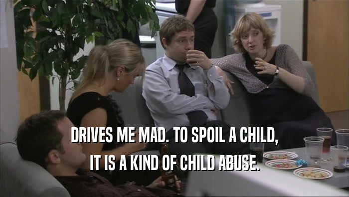 DRIVES ME MAD. TO SPOIL A CHILD, IT IS A KIND OF CHILD ABUSE. 