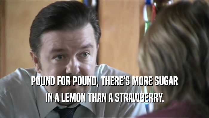 POUND FOR POUND, THERE'S MORE SUGAR
 IN A LEMON THAN A STRAWBERRY.
 