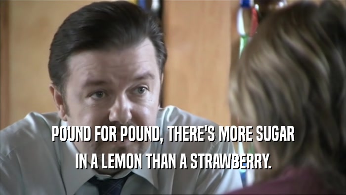 POUND FOR POUND, THERE'S MORE SUGAR IN A LEMON THAN A STRAWBERRY. 