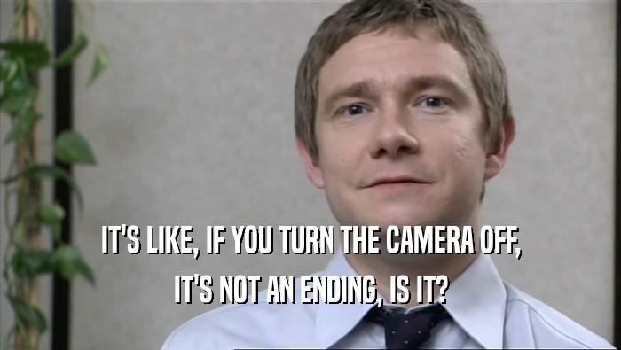 IT'S LIKE, IF YOU TURN THE CAMERA OFF, IT'S NOT AN ENDING, IS IT? 