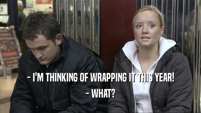 - I'M THINKING OF WRAPPING IT THIS YEAR! - WHAT? 