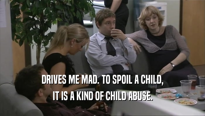 DRIVES ME MAD. TO SPOIL A CHILD, IT IS A KIND OF CHILD ABUSE. 