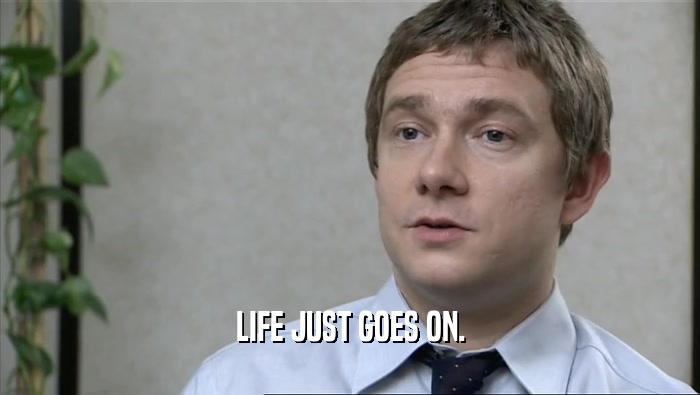 LIFE JUST GOES ON.  