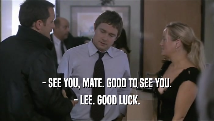 - SEE YOU, MATE. GOOD TO SEE YOU. - LEE. GOOD LUCK. 